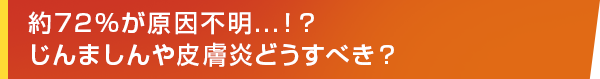 約72%が原因不明...！？じんましんや皮膚炎どうすべき？